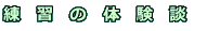 練 習 の 体 験 談